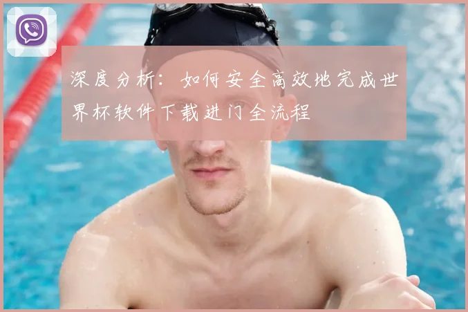 深度分析：如何安全高效地完成世界杯软件下载进门全流程