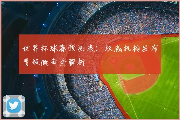 世界杯球赛预测表:权威机构发布晋级概率全解析