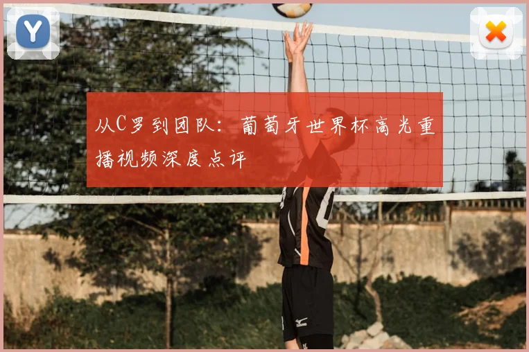从C罗到团队：葡萄牙世界杯高光重播视频深度点评