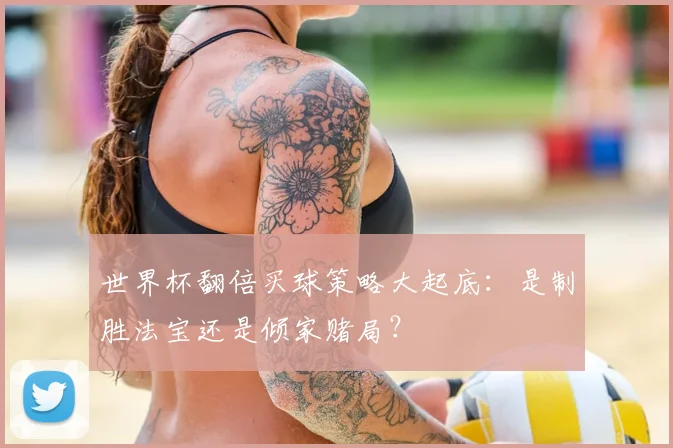 世界杯翻倍买球策略大起底:是制胜法宝还是倾家赌局?