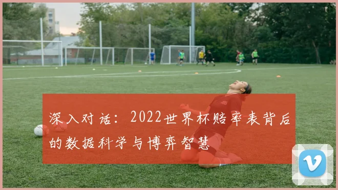 深入对话:2022世界杯赔率表背后的数据科学与博弈智慧