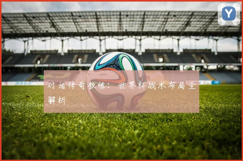 对话传奇教练：世界杯战术布局全解析