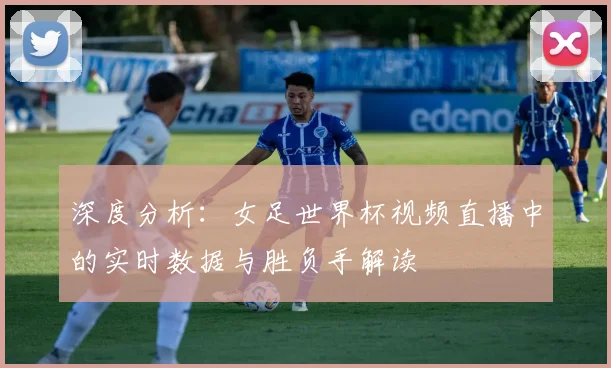 深度分析：女足世界杯视频直播中的实时数据与胜负手解读
