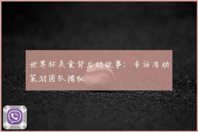 世界杯美食背后的故事：专访活动策划团队揭秘