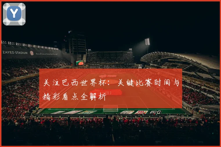 关注巴西世界杯:关键比赛时间与精彩看点全解析