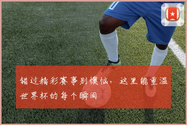 错过精彩赛事别懊恼，这里能重温世界杯的每个瞬间