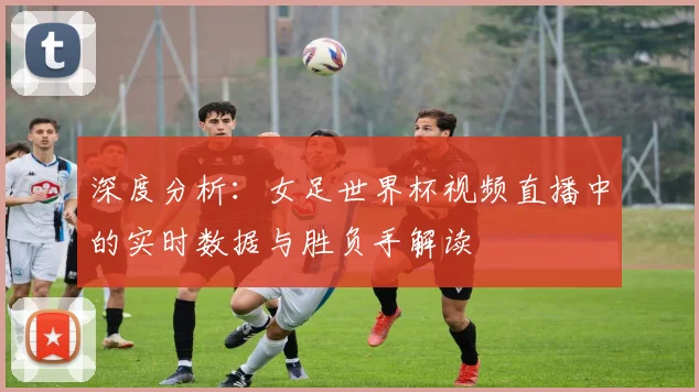深度分析：女足世界杯视频直播中的实时数据与胜负手解读