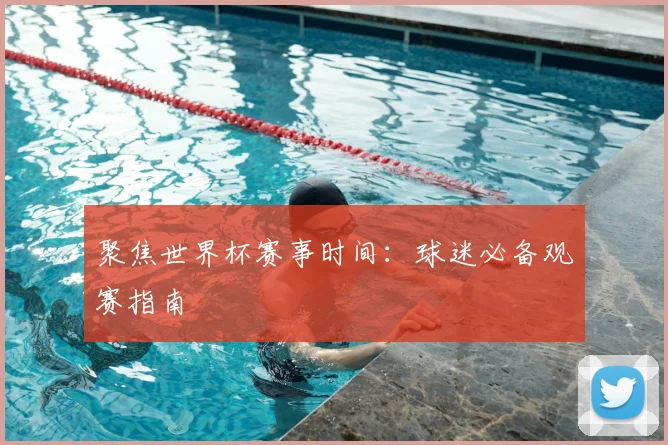 聚焦世界杯赛事时间:球迷必备观赛指南