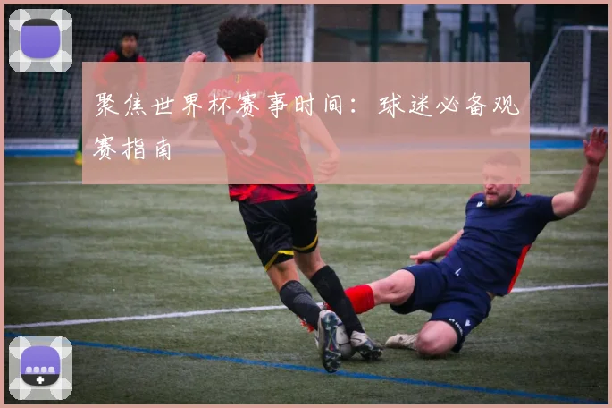 聚焦世界杯赛事时间:球迷必备观赛指南