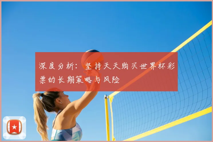 深度分析：坚持天天购买世界杯彩票的长期策略与风险