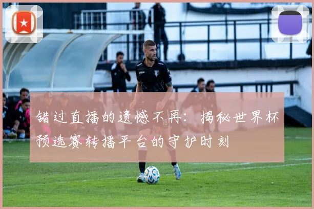 错过直播的遗憾不再：揭秘世界杯预选赛转播平台的守护时刻