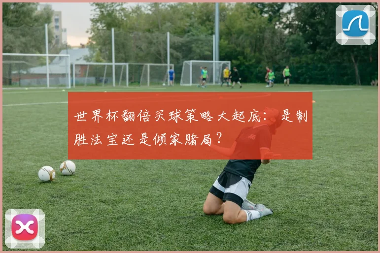 世界杯翻倍买球策略大起底:是制胜法宝还是倾家赌局?