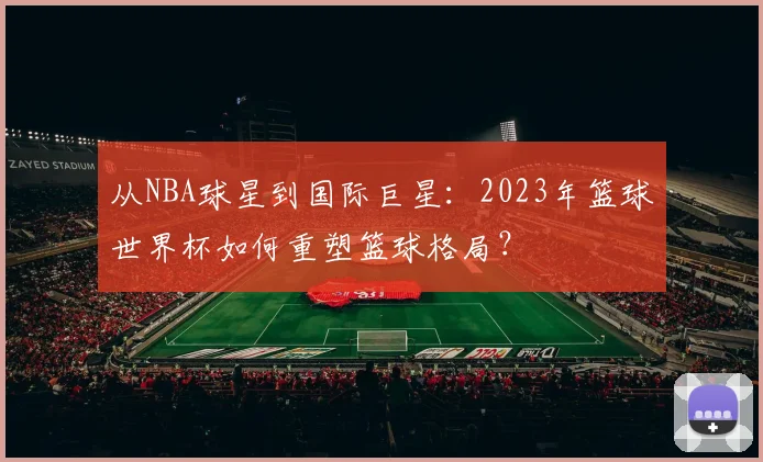 从NBA球星到国际巨星：2023年篮球世界杯如何重塑篮球格局？