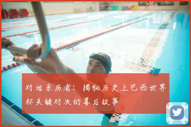对话亲历者：揭秘历史上巴西世界杯关键对决的幕后故事