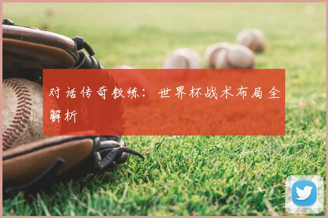 对话传奇教练：世界杯战术布局全解析