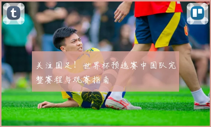 关注国足！世界杯预选赛中国队完整赛程与观赛指南