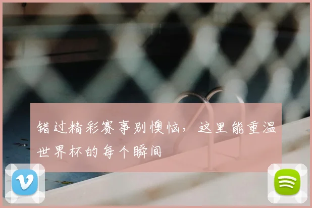 错过精彩赛事别懊恼，这里能重温世界杯的每个瞬间
