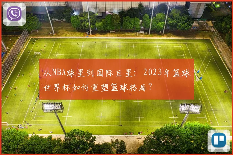 从NBA球星到国际巨星：2023年篮球世界杯如何重塑篮球格局？