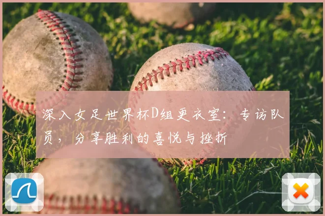 深入女足世界杯D组更衣室:专访队员,分享胜利的喜悦与挫折