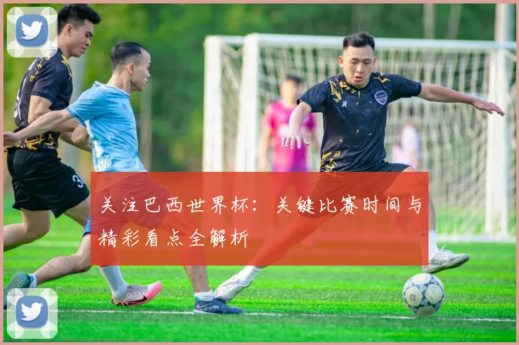 关注巴西世界杯:关键比赛时间与精彩看点全解析