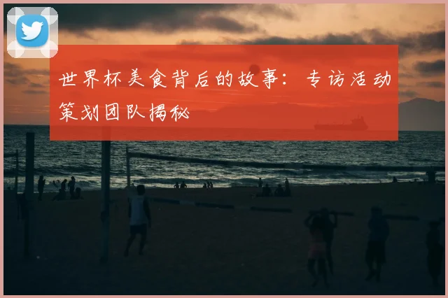世界杯美食背后的故事：专访活动策划团队揭秘