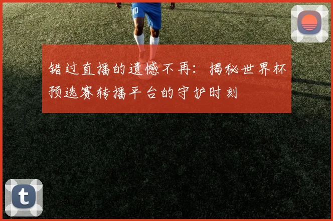 错过直播的遗憾不再：揭秘世界杯预选赛转播平台的守护时刻