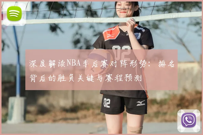 深度解读NBA季后赛对阵形势：排名背后的胜负关键与赛程预测