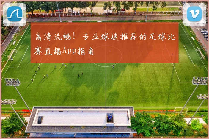 高清流畅！专业球迷推荐的足球比赛直播App指南