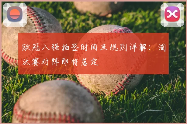 欧冠八强抽签时间及规则详解：淘汰赛对阵即将落定