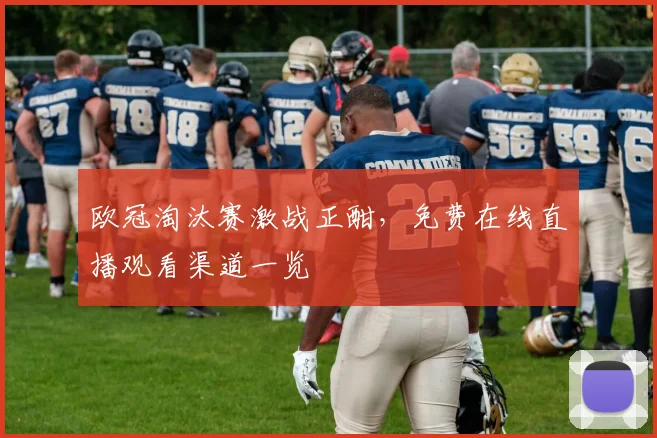 欧冠淘汰赛激战正酣，免费在线直播观看渠道一览