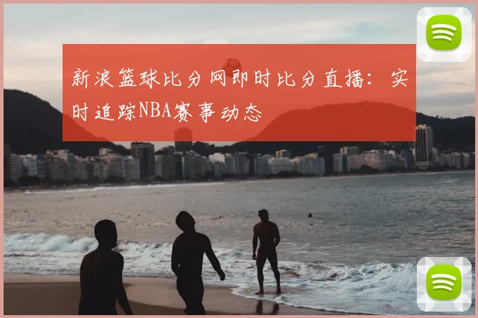 新浪篮球比分网即时比分直播：实时追踪NBA赛事动态