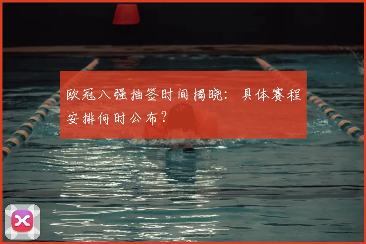 欧冠八强抽签时间揭晓：具体赛程安排何时公布？