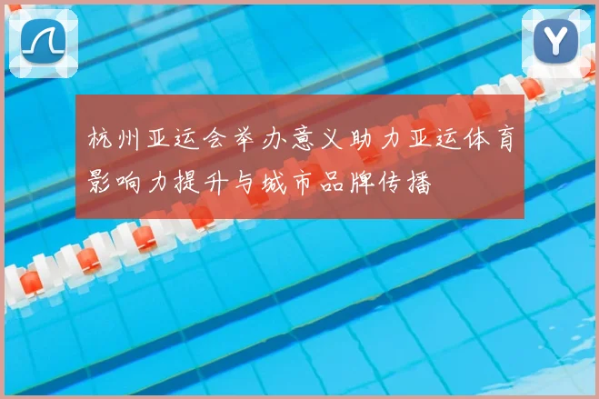 杭州亚运会举办意义助力亚运体育影响力提升与城市品牌传播