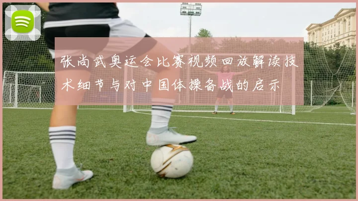 张尚武奥运会比赛视频回放解读技术细节与对中国体操备战的启示