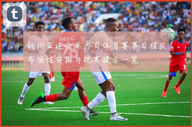 杭州亚运会举办日体育赛事日程发布场馆安排与观赛提示一览