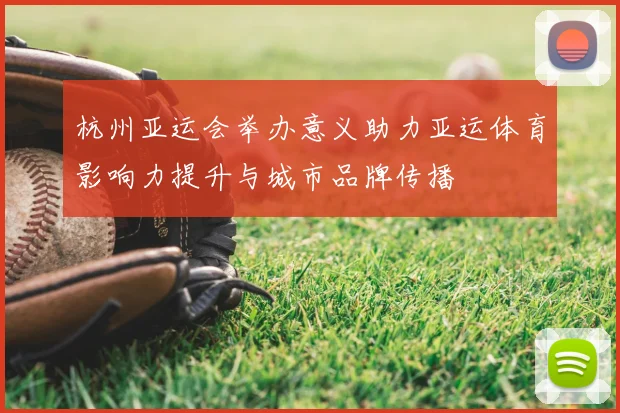 杭州亚运会举办意义助力亚运体育影响力提升与城市品牌传播