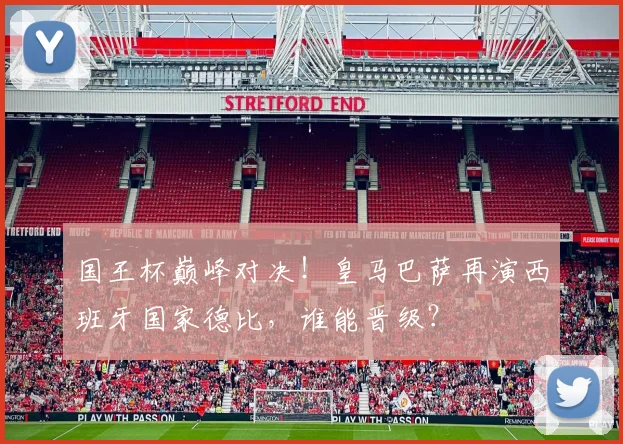 国王杯巅峰对决！皇马巴萨再演西班牙国家德比，谁能晋级？