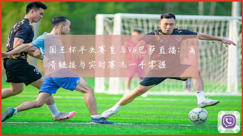 国王杯半决赛皇马vs巴萨直播：高清链接与实时赛况一手掌握
