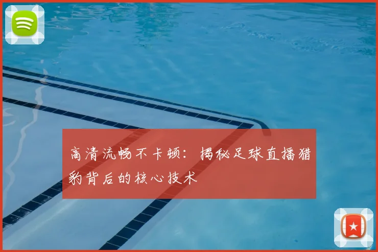 高清流畅不卡顿：揭秘足球直播猎豹背后的核心技术