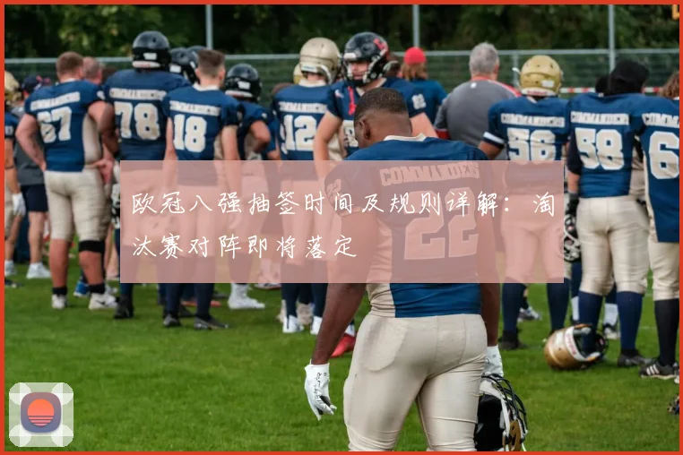 欧冠八强抽签时间及规则详解：淘汰赛对阵即将落定