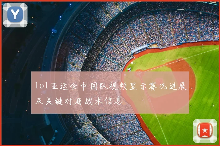 lol亚运会中国队视频显示赛况进展及关键对局战术信息