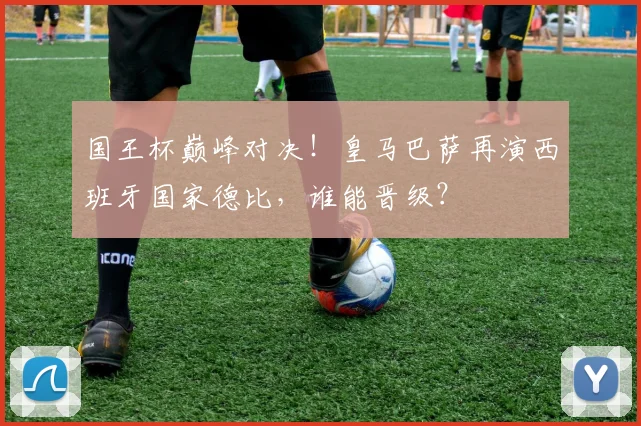 国王杯巅峰对决！皇马巴萨再演西班牙国家德比，谁能晋级？