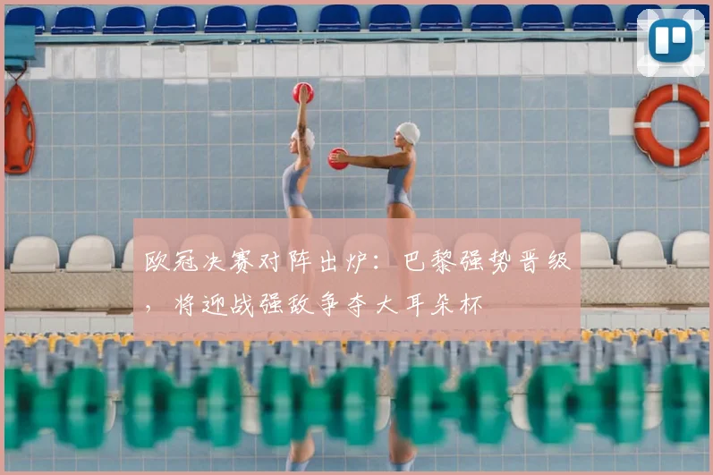 欧冠决赛对阵出炉：巴黎强势晋级，将迎战强敌争夺大耳朵杯