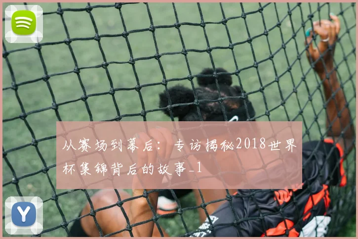 从赛场到幕后：专访揭秘2018世界杯集锦背后的故事_1