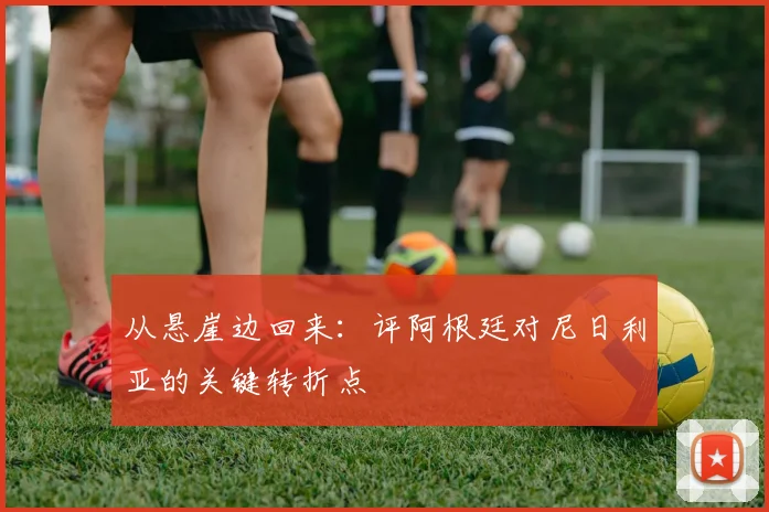 从悬崖边回来：评阿根廷对尼日利亚的关键转折点